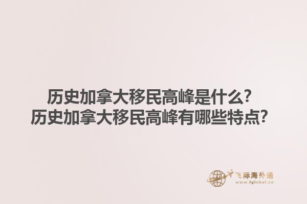 歷史加拿大移民高峰是什么？歷史加拿大移民高峰有哪些特點(diǎn)？