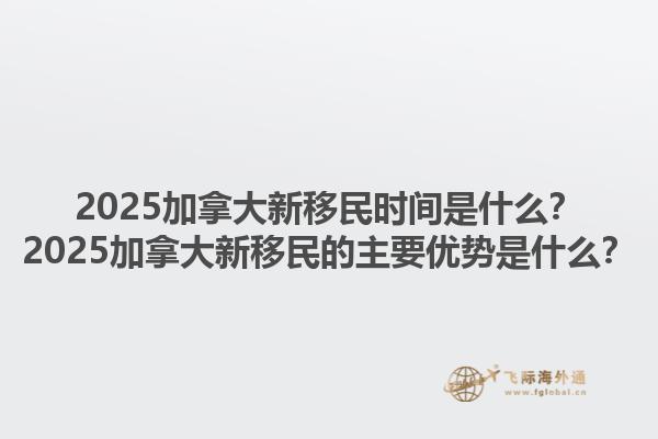 2025加拿大新移民時間是什么？2025加拿大新移民的主要優(yōu)勢是什么？