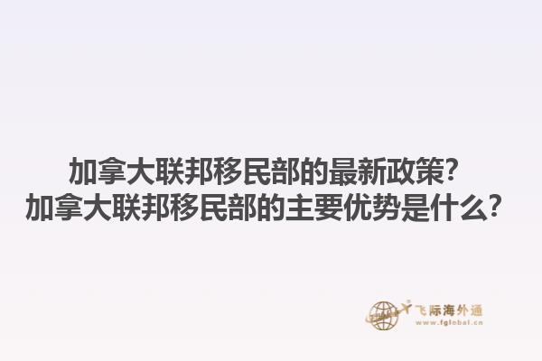 加拿大聯(lián)邦移民部的最新政策？加拿大聯(lián)邦移民部的主要優(yōu)勢是什么？