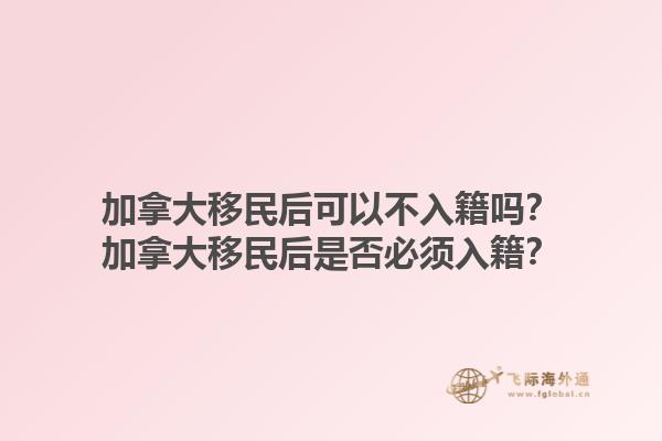 加拿大移民后可以不入籍嗎？加拿大移民后是否必須入籍？1.jpg
