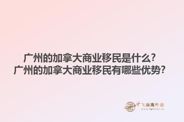 廣州的加拿大商業(yè)移民是什么？廣州的加拿大商業(yè)移民有哪些優(yōu)勢？1.jpg