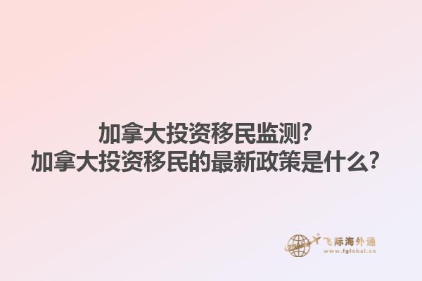 加拿大投資移民監(jiān)測？加拿大投資移民的最新政策是什么？1.jpg