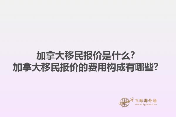 加拿大移民報價是什么？加拿大移民報價的費用構(gòu)成有哪些？