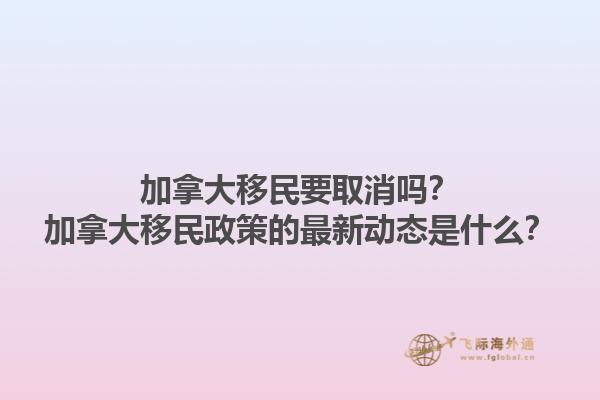 加拿大移民要取消嗎？加拿大移民政策的最新動態(tài)是什么？