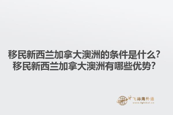 移民新西蘭加拿大澳洲的條件是什么？移民新西蘭加拿大澳洲有哪些優(yōu)勢？