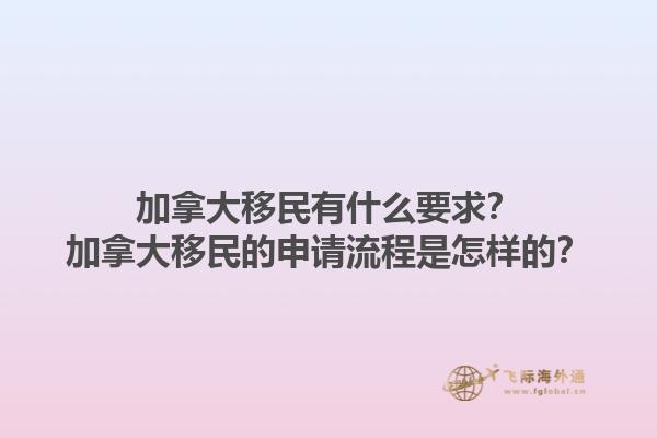 加拿大移民有什么要求？加拿大移民的申請(qǐng)流程是怎樣的？