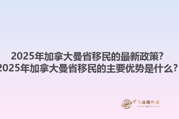 2025年加拿大曼省移民的最新政策？2025年加拿大曼省移民的主要優(yōu)勢(shì)是什么？