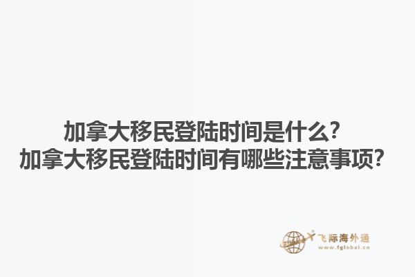 加拿大移民登陸時間是什么？加拿大移民登陸時間有哪些注意事項？