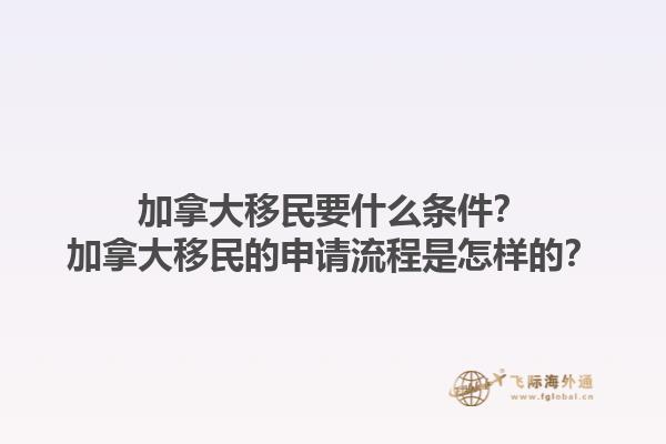 加拿大移民要什么條件？加拿大移民的申請流程是怎樣的？
