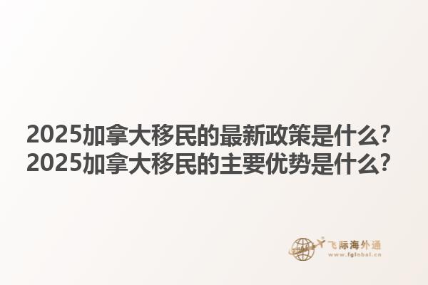2025加拿大移民的最新政策是什么？2025加拿大移民的主要優(yōu)勢是什么？