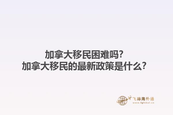 加拿大移民困難嗎？加拿大移民的最新政策是什么？