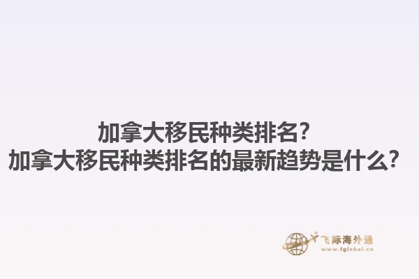 加拿大移民種類排名？加拿大移民種類排名的最新趨勢(shì)是什么？