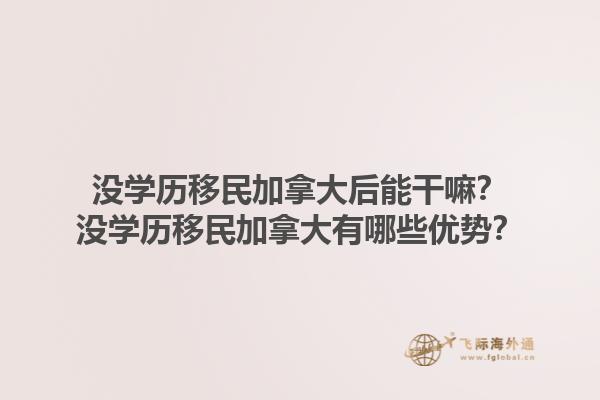 沒學(xué)歷移民加拿大后能干嘛？沒學(xué)歷移民加拿大有哪些優(yōu)勢(shì)？