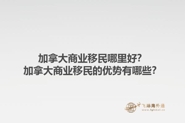 加拿大商業(yè)移民哪里好？加拿大商業(yè)移民的優(yōu)勢(shì)有哪些？