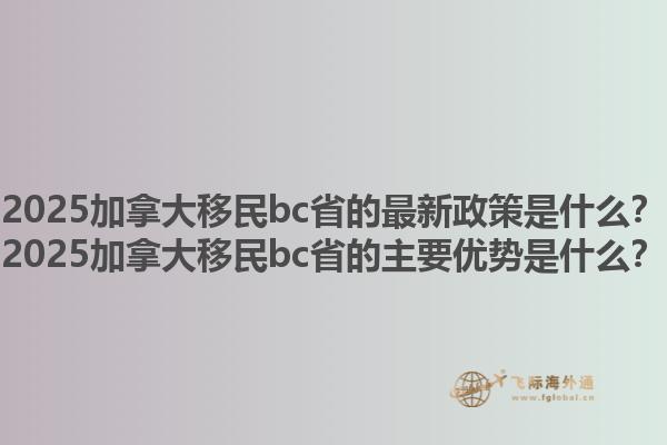 2025加拿大移民bc省的最新政策是什么？2025加拿大移民bc省的主要優(yōu)勢是什么？