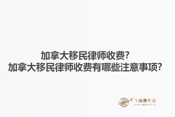 加拿大移民律師收費(fèi)？加拿大移民律師收費(fèi)有哪些注意事項(xiàng)？