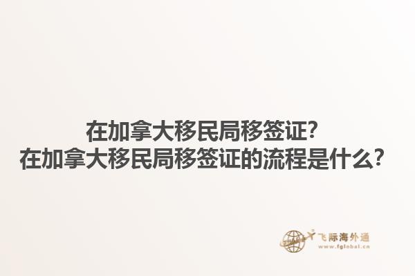 在加拿大移民局移簽證？在加拿大移民局移簽證的流程是什么？
