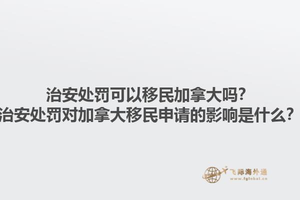 治安處罰可以移民加拿大嗎？治安處罰對加拿大移民申請的影響是什么？