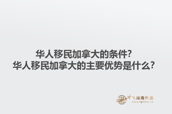 華人移民加拿大的條件？華人移民加拿大的主要優(yōu)勢是什么？