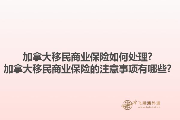 加拿大移民商業(yè)保險如何處理？加拿大移民商業(yè)保險的注意事項有哪些？