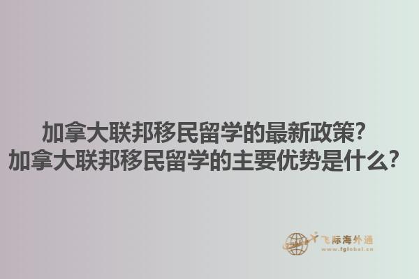 加拿大聯(lián)邦移民留學(xué)的最新政策？加拿大聯(lián)邦移民留學(xué)的主要優(yōu)勢是什么？