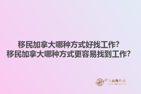 移民加拿大哪種方式好找工作？移民加拿大哪種方式更容易找到工作？