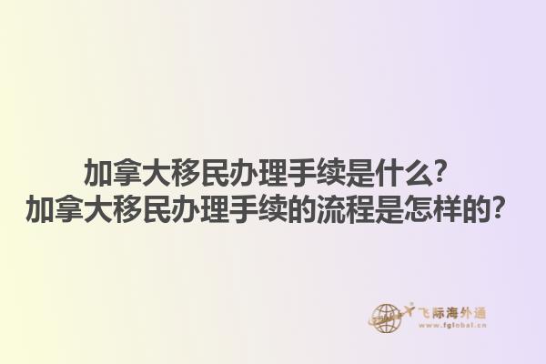 加拿大移民辦理手續(xù)是什么？加拿大移民辦理手續(xù)的流程是怎樣的？