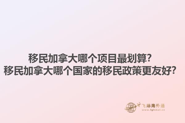 移民加拿大哪個項目最劃算？移民加拿大哪個國家的移民政策更友好？