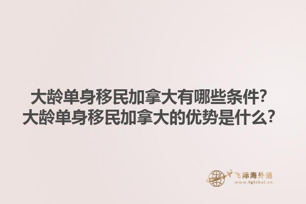 大齡單身移民加拿大有哪些條件？大齡單身移民加拿大的優(yōu)勢(shì)是什么？1.jpg