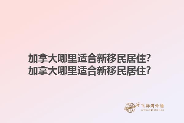 加拿大哪里適合新移民居?。考幽么竽睦镞m合新移民居??？1.jpg