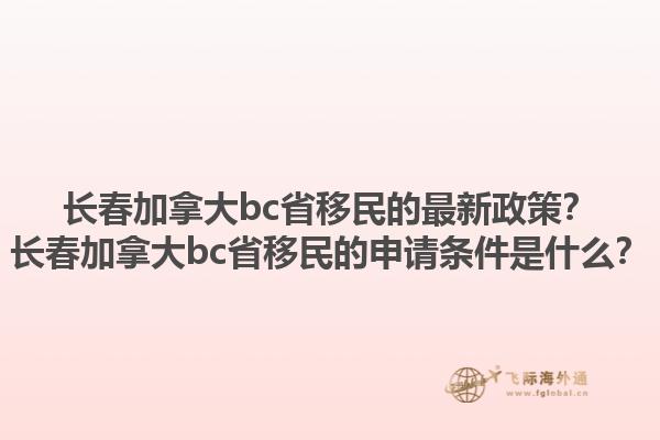 長春加拿大bc省移民的最新政策？長春加拿大bc省移民的申請條件是什么？1.jpg