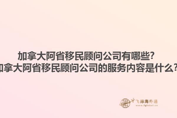 加拿大阿省移民顧問公司有哪些？加拿大阿省移民顧問公司的服務(wù)內(nèi)容是什么？1.jpg