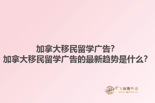 加拿大移民留學(xué)廣告？加拿大移民留學(xué)廣告的最新趨勢是什么？1.jpg