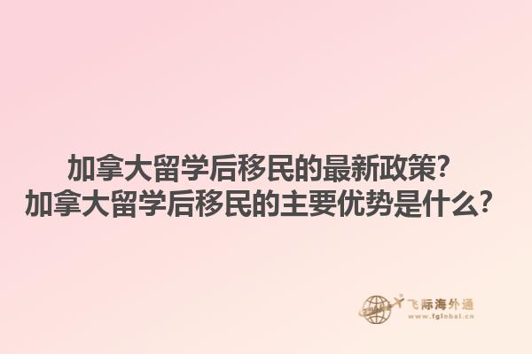 加拿大留學(xué)后移民的最新政策？加拿大留學(xué)后移民的主要優(yōu)勢(shì)是什么？1.jpg