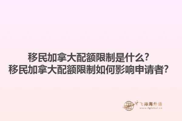 移民加拿大配額限制是什么？移民加拿大配額限制如何影響申請者？1.jpg