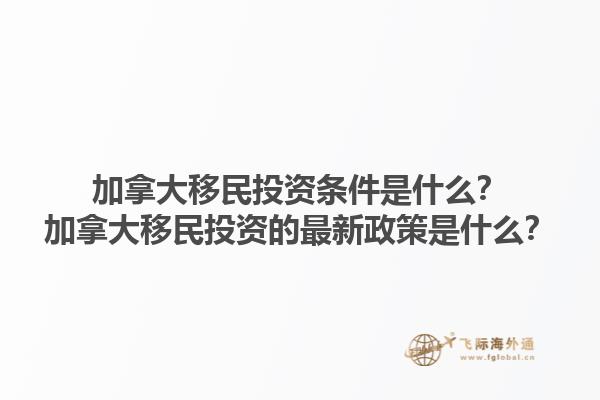 加拿大移民投資條件是什么？加拿大移民投資的最新政策是什么？
