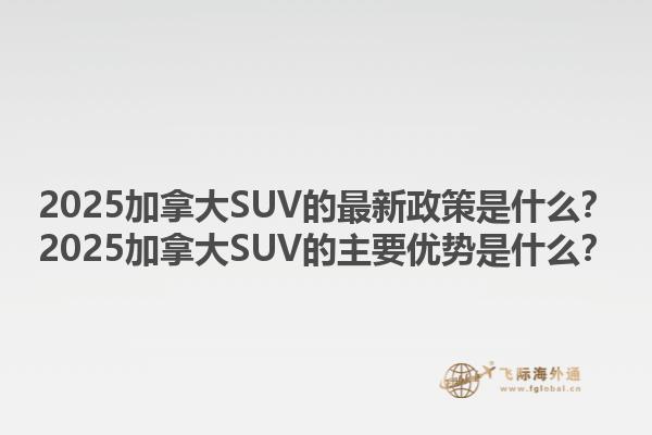 2025加拿大SUV的最新政策是什么？2025加拿大SUV的主要優(yōu)勢(shì)是什么？