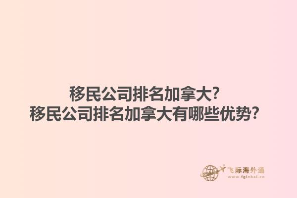 移民公司排名加拿大？移民公司排名加拿大有哪些優(yōu)勢(shì)？