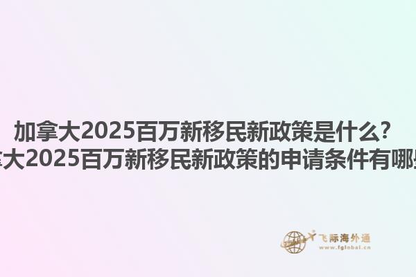 加拿大2025百萬(wàn)新移民新政策是什么？加拿大2025百萬(wàn)新移民新政策的申請(qǐng)條件有哪些？