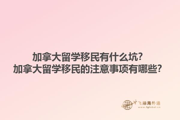 加拿大留學(xué)移民有什么坑？加拿大留學(xué)移民的注意事項(xiàng)有哪些？