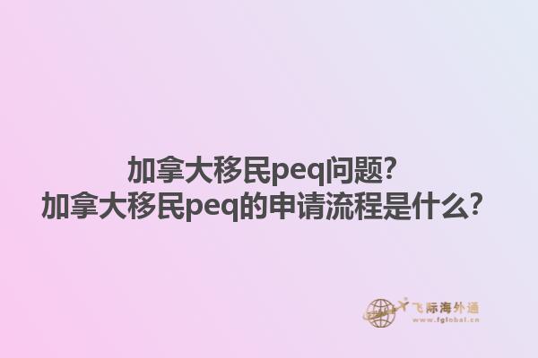 加拿大移民peq問題？加拿大移民peq的申請流程是什么？1.jpg