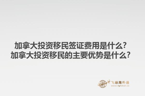 加拿大投資移民簽證費用是什么？加拿大投資移民的主要優(yōu)勢是什么？1.jpg
