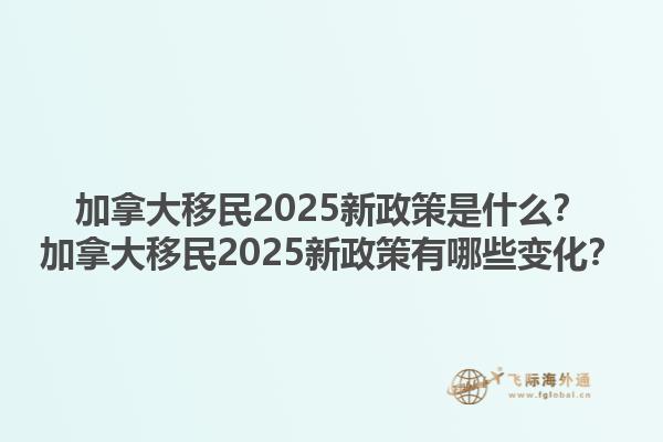 加拿大移民2025新政策是什么？加拿大移民2025新政策有哪些變化？1.jpg