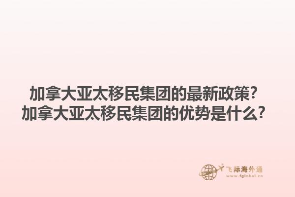 加拿大亞太移民集團(tuán)的最新政策？加拿大亞太移民集團(tuán)的優(yōu)勢(shì)是什么？