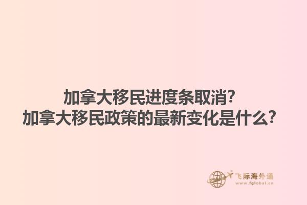 加拿大移民進(jìn)度條取消？加拿大移民政策的最新變化是什么？