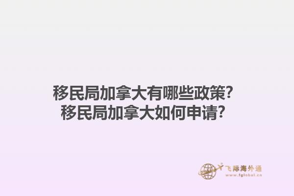 移民局加拿大有哪些政策？移民局加拿大如何申請(qǐng)？