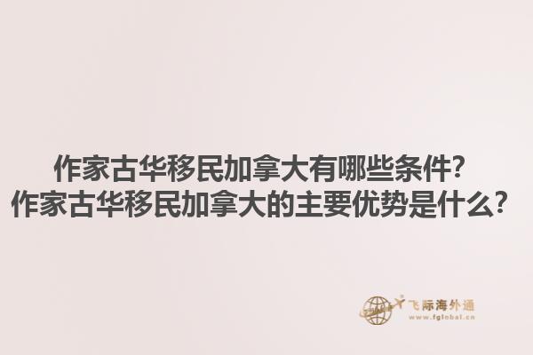作家古華移民加拿大有哪些條件？作家古華移民加拿大的主要優(yōu)勢(shì)是什么？