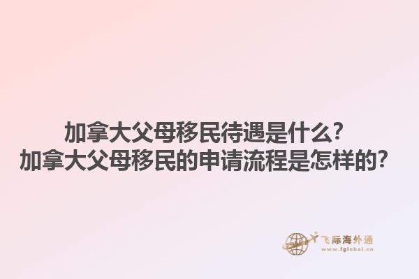 加拿大父母移民待遇是什么？加拿大父母移民的申請(qǐng)流程是怎樣的？