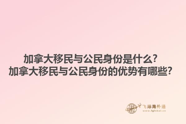 加拿大移民與公民身份是什么？加拿大移民與公民身份的優(yōu)勢有哪些？1.jpg