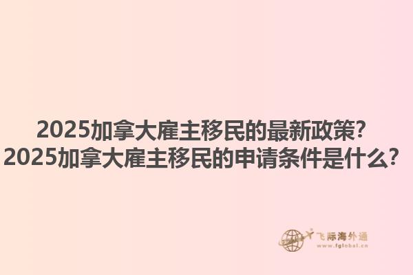 2025加拿大雇主移民的最新政策？2025加拿大雇主移民的申請(qǐng)條件是什么？1.jpg